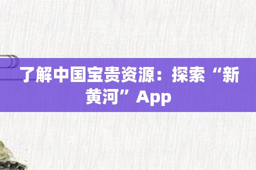 了解中国宝贵资源：探索“新黄河”App
