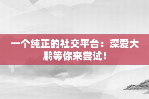 一个纯正的社交平台：深爱大鹏等你来尝试！