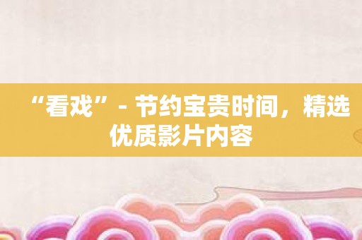 “看戏”- 节约宝贵时间，精选优质影片内容