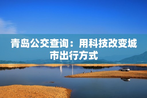 青岛公交查询：用科技改变城市出行方式