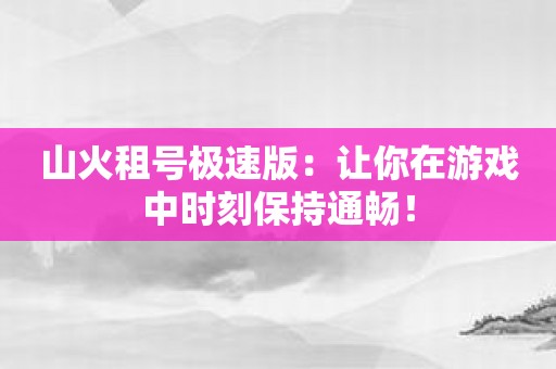 山火租号极速版：让你在游戏中时刻保持通畅！