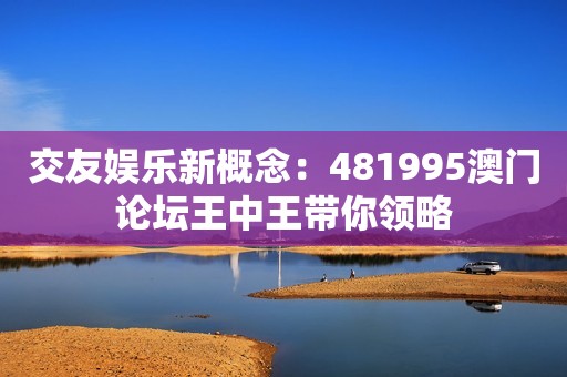 交友娱乐新概念：481995澳门论坛王中王带你领略