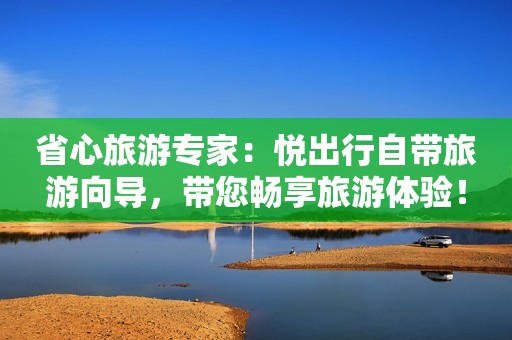 省心旅游专家：悦出行自带旅游向导，带您畅享旅游体验！