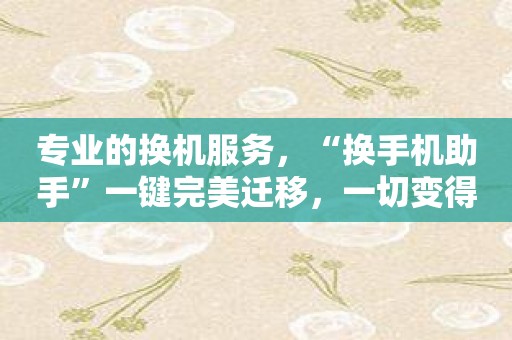 专业的换机服务，“换手机助手”一键完美迁移，一切变得更轻松！