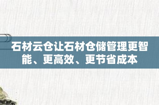 石材云仓让石材仓储管理更智能、更高效、更节省成本