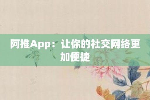 阿推App：让你的社交网络更加便捷