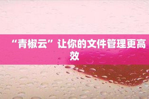 “青椒云”让你的文件管理更高效