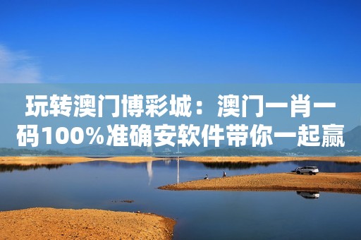 玩转澳门博彩城：澳门一肖一码100%准确安软件带你一起赢钱