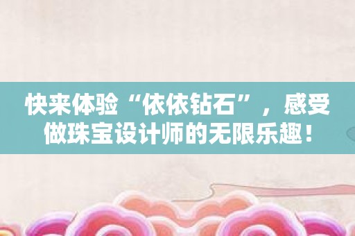 快来体验“依依钻石”，感受做珠宝设计师的无限乐趣！