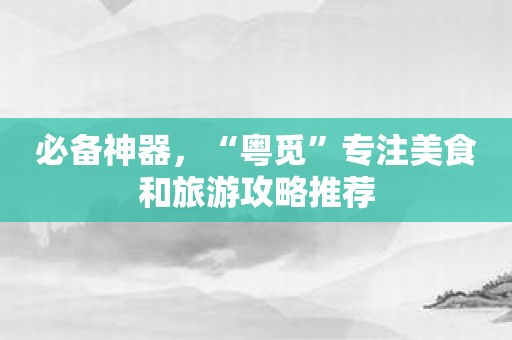 必备神器，“粤觅”专注美食和旅游攻略推荐