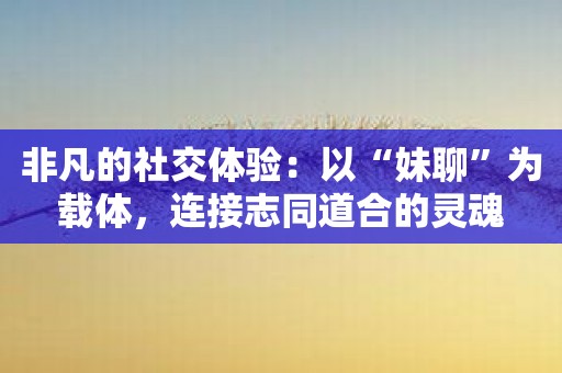 非凡的社交体验：以“妹聊”为载体，连接志同道合的灵魂