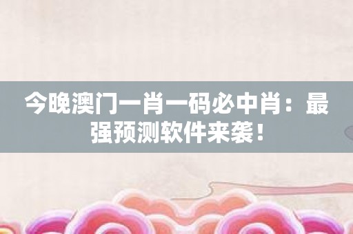 今晚澳门一肖一码必中肖：最强预测软件来袭！