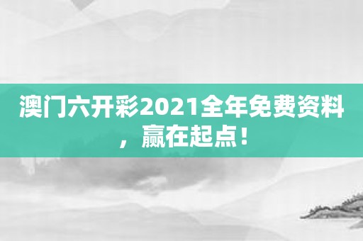 澳门六开彩2021全年免费资料，赢在起点！