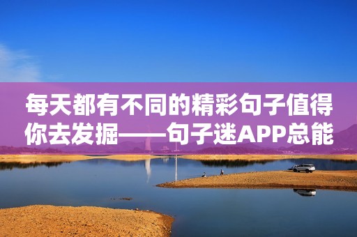 每天都有不同的精彩句子值得你去发掘——句子迷APP总能给你带来惊喜！