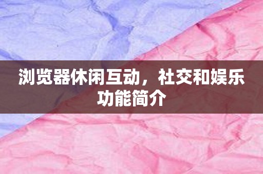 浏览器休闲互动，社交和娱乐功能简介