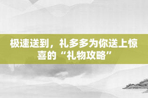 极速送到，礼多多为你送上惊喜的“礼物攻略”