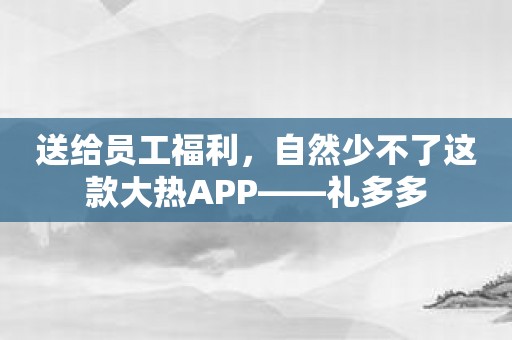 送给员工福利，自然少不了这款大热APP——礼多多