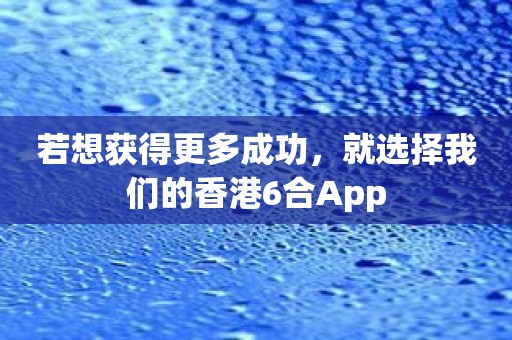 若想获得更多成功，就选择我们的香港6合App