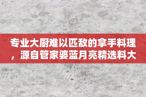 专业大厨难以匹敌的拿手料理，源自管家婆蓝月亮精选料大全
