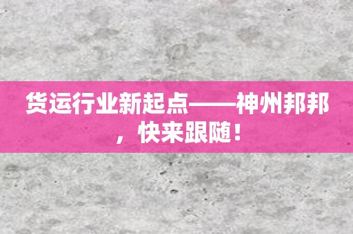 货运行业新起点——神州邦邦，快来跟随！