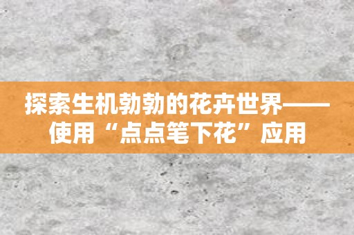 探索生机勃勃的花卉世界——使用“点点笔下花”应用