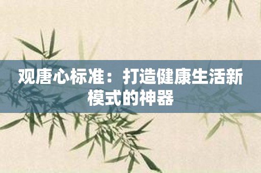 观唐心标准：打造健康生活新模式的神器