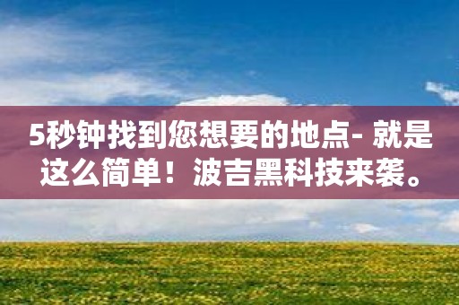 5秒钟找到您想要的地点- 就是这么简单！波吉黑科技来袭。