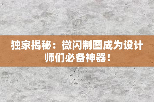 独家揭秘：微闪制图成为设计师们必备神器！