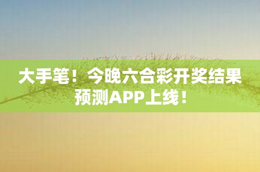 大手笔！今晚六合彩开奖结果预测APP上线！