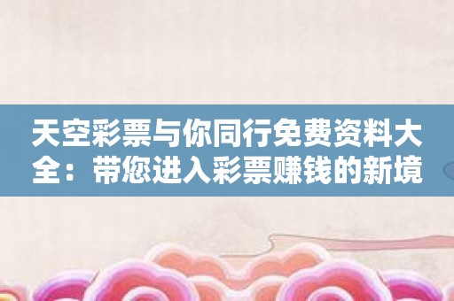 天空彩票与你同行免费资料大全：带您进入彩票赚钱的新境界。