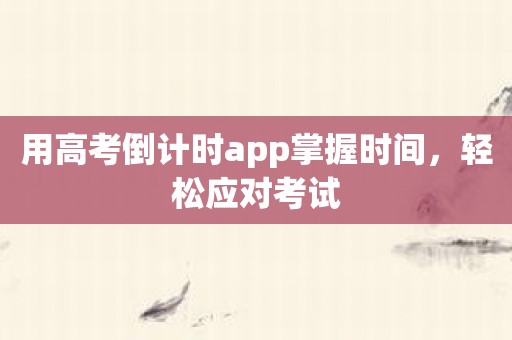 用高考倒计时app掌握时间，轻松应对考试