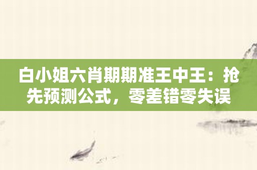 白小姐六肖期期准王中王：抢先预测公式，零差错零失误