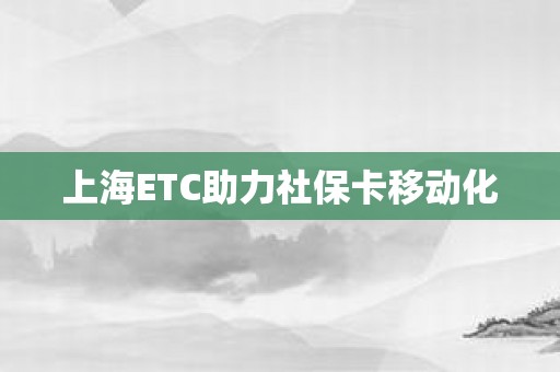 上海ETC助力社保卡移动化