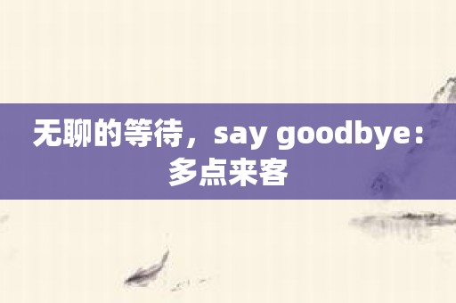 无聊的等待，say goodbye：多点来客