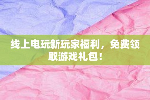 线上电玩新玩家福利，免费领取游戏礼包！