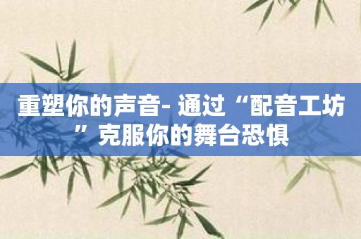 重塑你的声音- 通过“配音工坊”克服你的舞台恐惧
