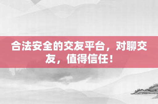 合法安全的交友平台，对聊交友，值得信任！
