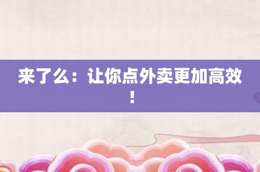 来了么：让你点外卖更加高效！