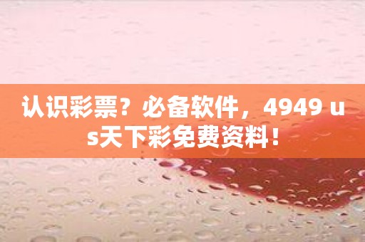 认识彩票？必备软件，4949 us天下彩免费资料！