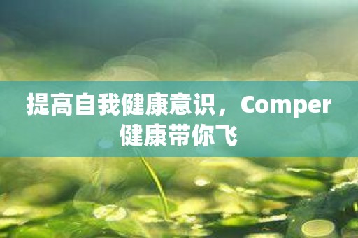提高自我健康意识，Comper健康带你飞