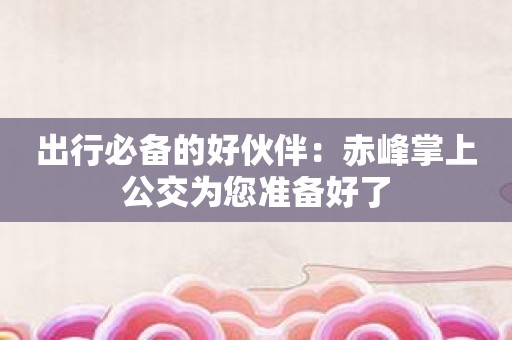 出行必备的好伙伴：赤峰掌上公交为您准备好了