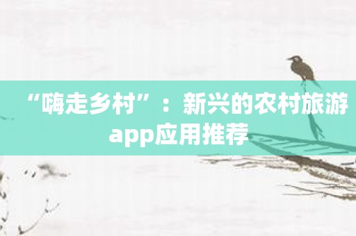 “嗨走乡村”：新兴的农村旅游app应用推荐
