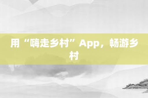 用“嗨走乡村”App，畅游乡村