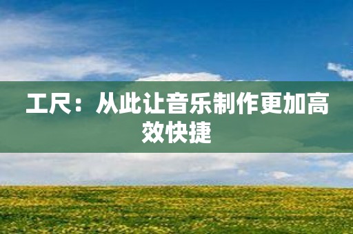 工尺：从此让音乐制作更加高效快捷