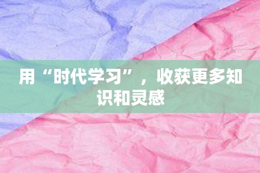 用“时代学习”，收获更多知识和灵感