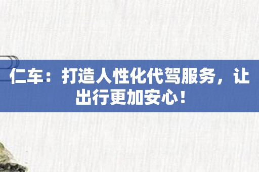 仁车：打造人性化代驾服务，让出行更加安心！