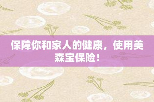 保障你和家人的健康，使用美森宝保险！