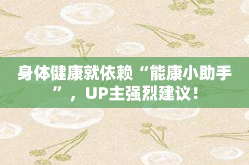 身体健康就依赖“能康小助手”，UP主强烈建议！