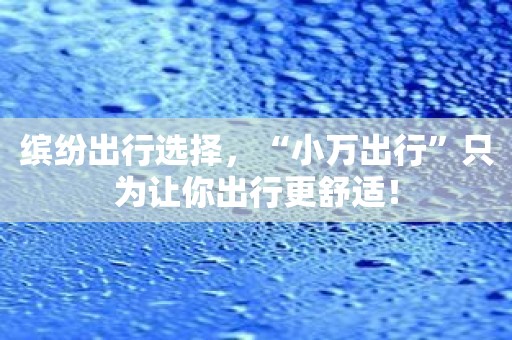 缤纷出行选择，“小万出行”只为让你出行更舒适！
