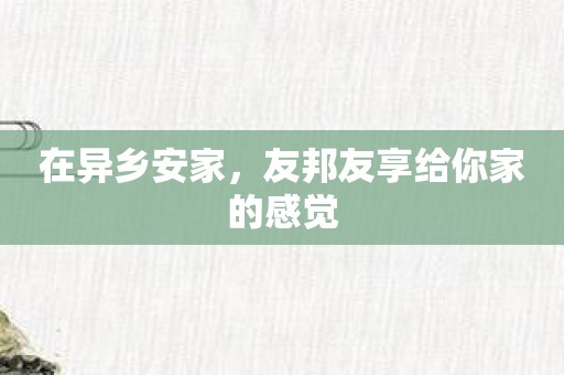 在异乡安家，友邦友享给你家的感觉